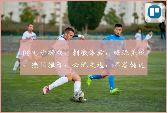 pg电子游戏，刺激体验，畅玩无限，热门推荐，必玩之选，不容错过