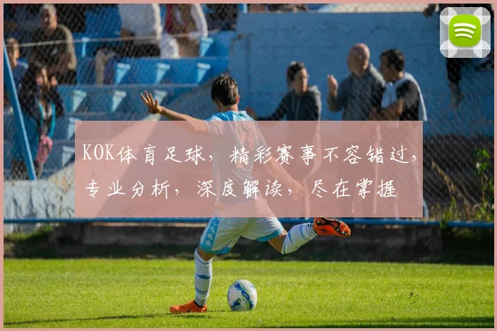 KOK体育足球，精彩赛事不容错过，专业分析，深度解读，尽在掌握