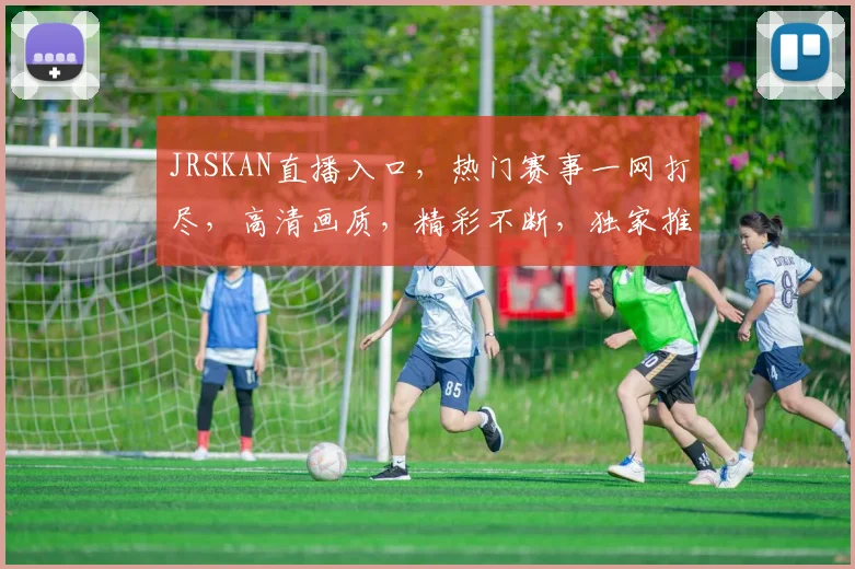 JRSKAN直播入口，热门赛事一网打尽，高清画质，精彩不断，独家推荐，不容错过，尽在掌握