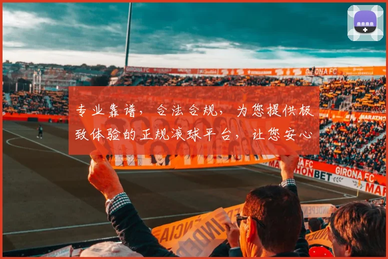 专业靠谱，合法合规，为您提供极致体验的正规滚球平台，让您安心享受滚球乐趣。
