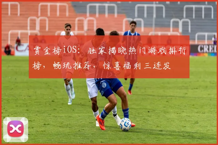 赏金榜iOS：独家揭晓热门游戏排行榜，畅玩推荐，惊喜福利三连发