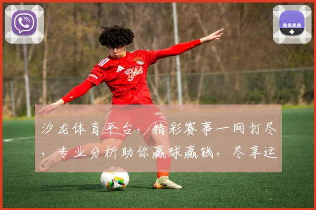 沙龙体育平台，精彩赛事一网打尽，专业分析助你赢球赢钱，尽享运动激情