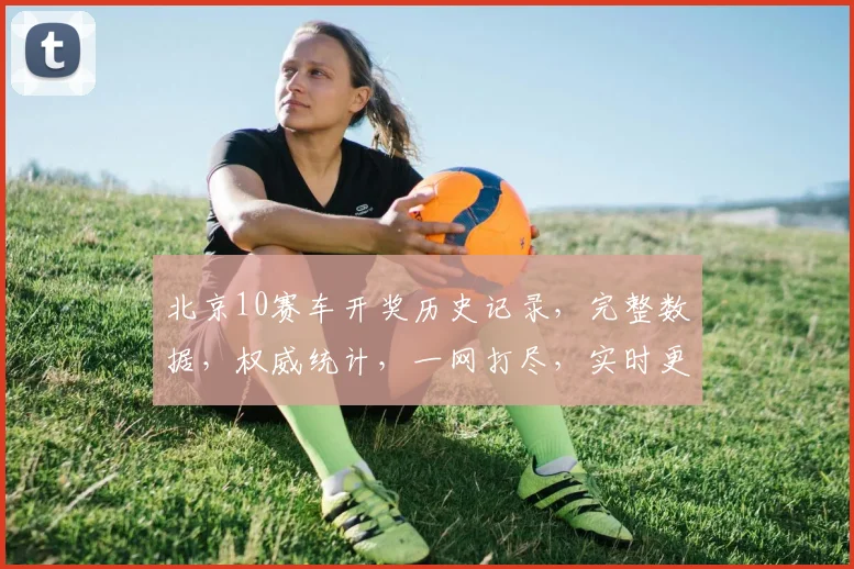 北京10赛车开奖历史记录，完整数据，权威统计，一网打尽，实时更新，三网同步。