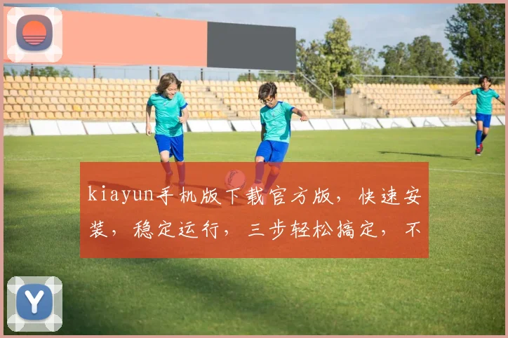 kiayun手机版下载官方版，快速安装，稳定运行，三步轻松搞定，不容错过