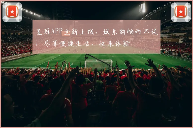 皇冠APP全新上线，娱乐购物两不误，尽享便捷生活，快来体验
