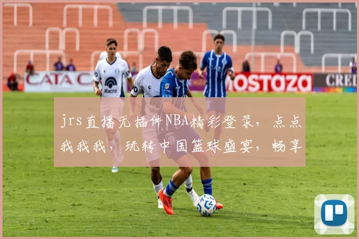 jrs直播无插件NBA精彩登录，点点我我我，玩转中国篮球盛宴，畅享观赛乐趣