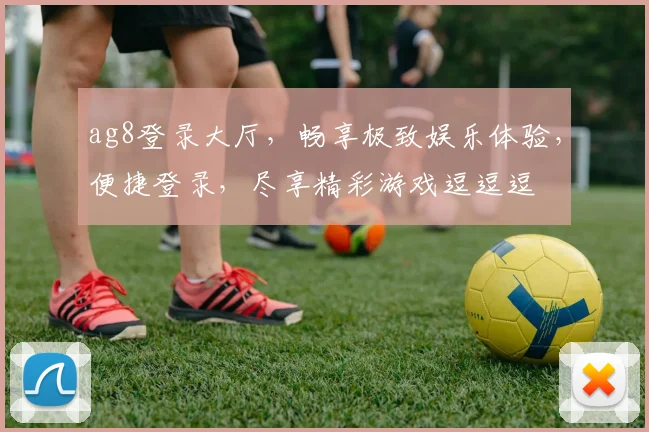 ag8登录大厅，畅享极致娱乐体验，便捷登录，尽享精彩游戏逗逗逗