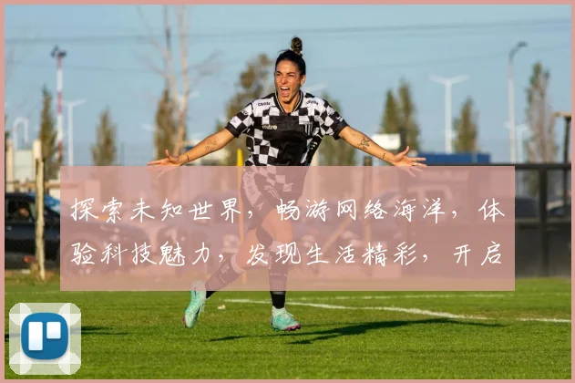 探索未知世界，畅游网络海洋，体验科技魅力，发现生活精彩，开启智慧之旅。
